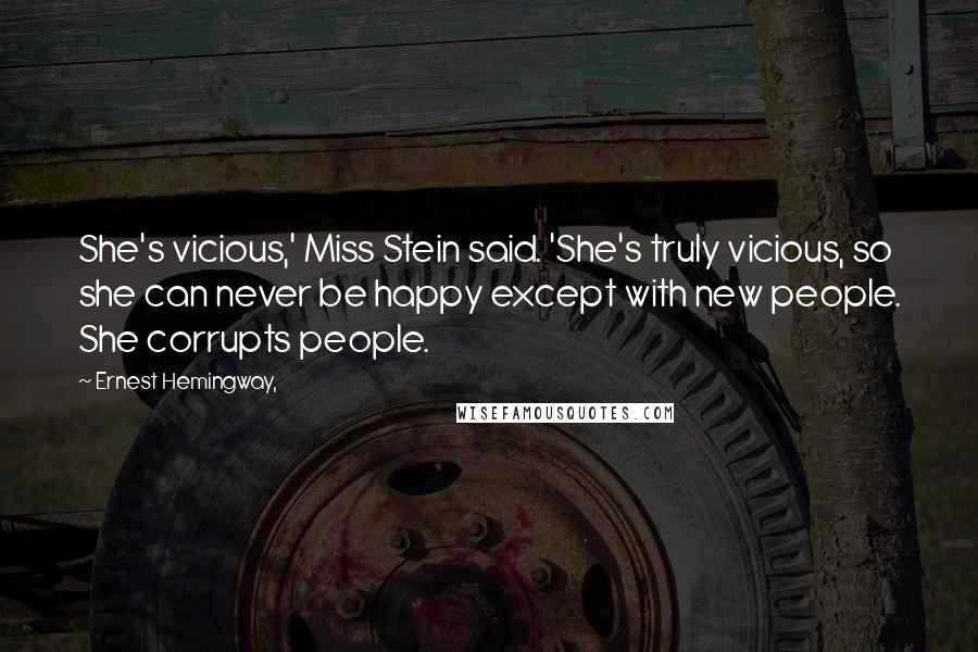 Ernest Hemingway, Quotes: She's vicious,' Miss Stein said. 'She's truly vicious, so she can never be happy except with new people. She corrupts people.