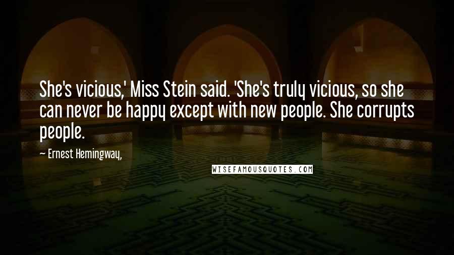 Ernest Hemingway, Quotes: She's vicious,' Miss Stein said. 'She's truly vicious, so she can never be happy except with new people. She corrupts people.