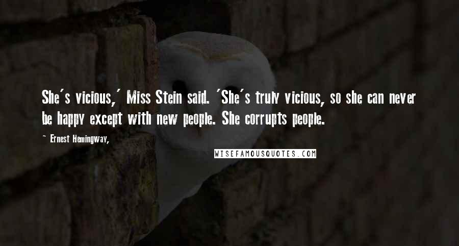 Ernest Hemingway, Quotes: She's vicious,' Miss Stein said. 'She's truly vicious, so she can never be happy except with new people. She corrupts people.