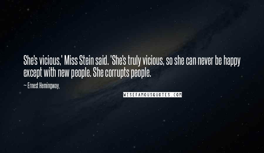 Ernest Hemingway, Quotes: She's vicious,' Miss Stein said. 'She's truly vicious, so she can never be happy except with new people. She corrupts people.