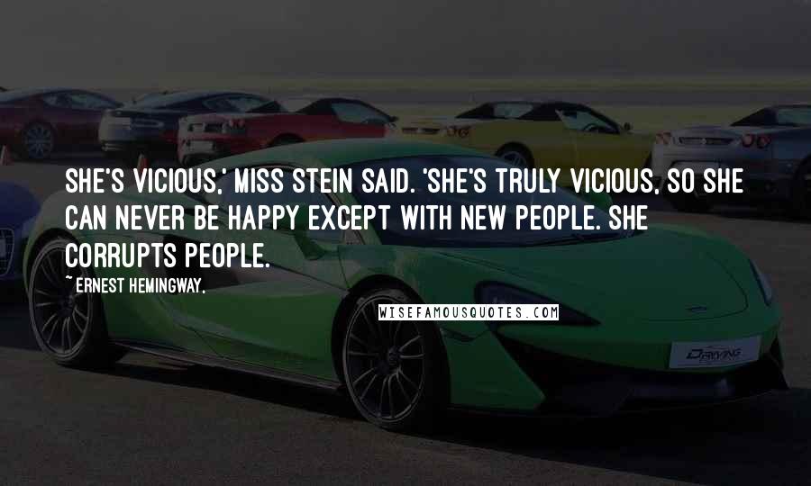 Ernest Hemingway, Quotes: She's vicious,' Miss Stein said. 'She's truly vicious, so she can never be happy except with new people. She corrupts people.