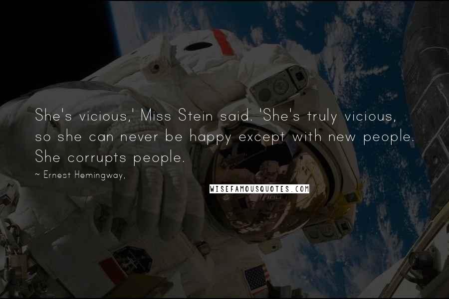 Ernest Hemingway, Quotes: She's vicious,' Miss Stein said. 'She's truly vicious, so she can never be happy except with new people. She corrupts people.