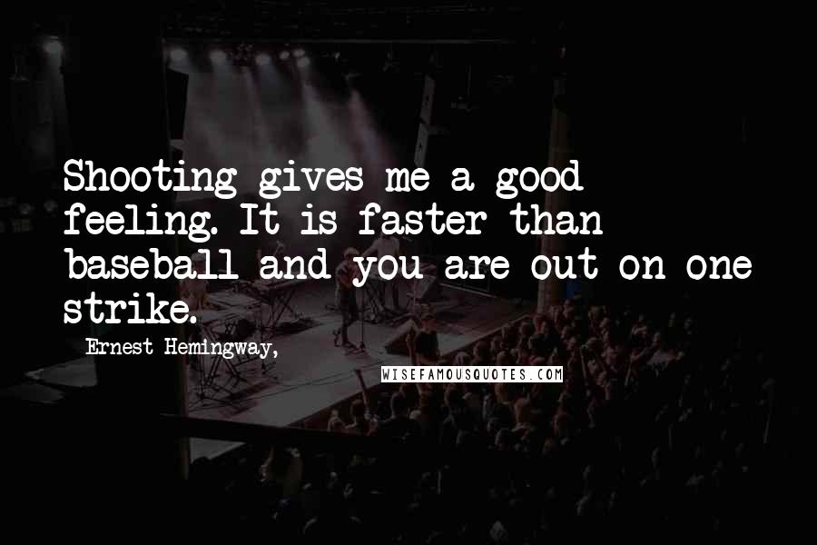 Ernest Hemingway, Quotes: Shooting gives me a good feeling. It is faster than baseball and you are out on one strike.