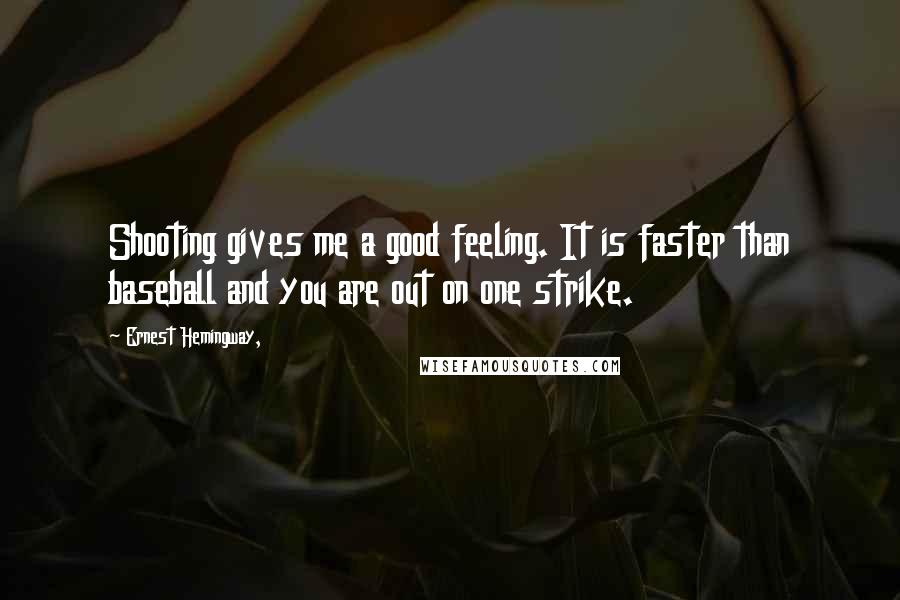 Ernest Hemingway, Quotes: Shooting gives me a good feeling. It is faster than baseball and you are out on one strike.