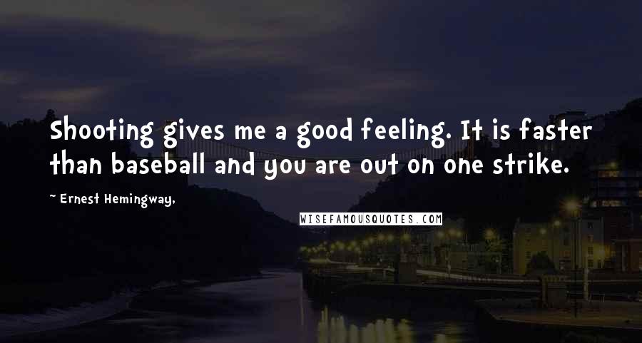 Ernest Hemingway, Quotes: Shooting gives me a good feeling. It is faster than baseball and you are out on one strike.