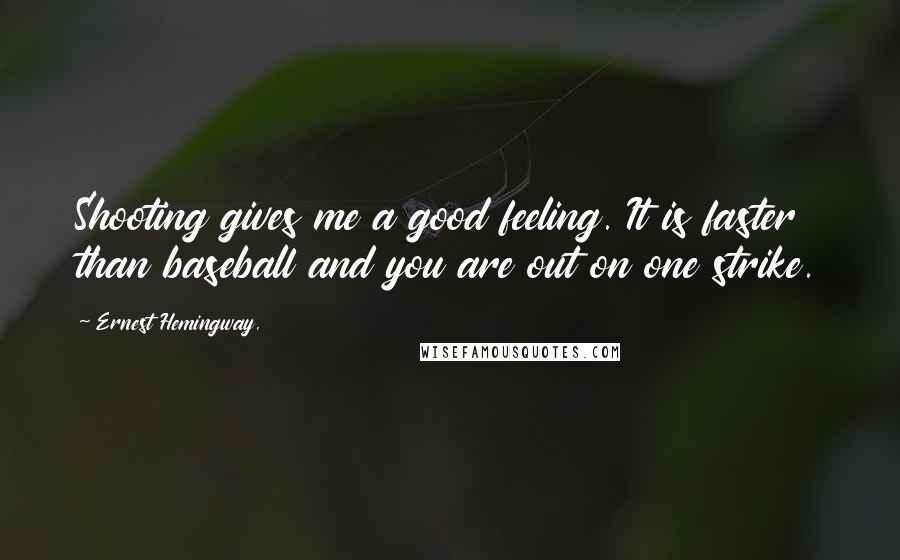 Ernest Hemingway, Quotes: Shooting gives me a good feeling. It is faster than baseball and you are out on one strike.