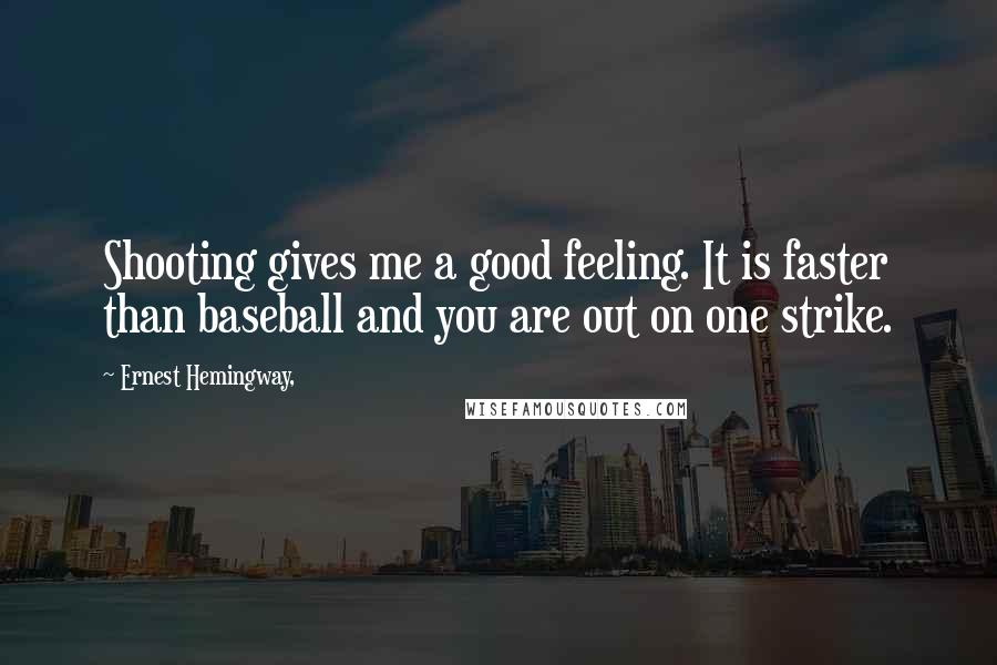 Ernest Hemingway, Quotes: Shooting gives me a good feeling. It is faster than baseball and you are out on one strike.