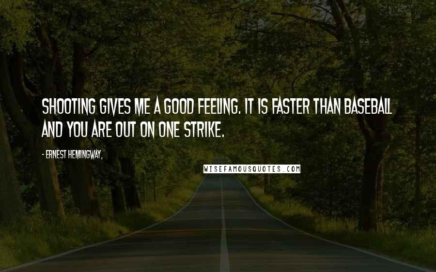 Ernest Hemingway, Quotes: Shooting gives me a good feeling. It is faster than baseball and you are out on one strike.