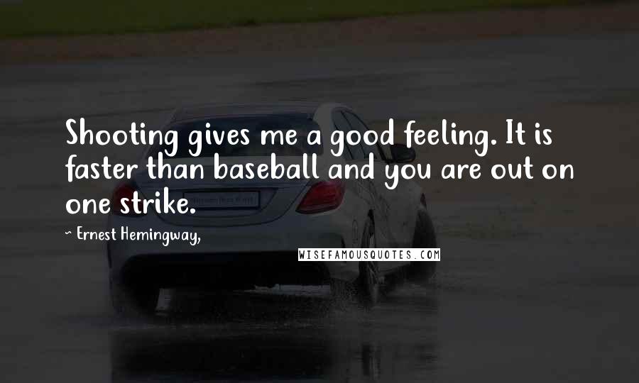 Ernest Hemingway, Quotes: Shooting gives me a good feeling. It is faster than baseball and you are out on one strike.