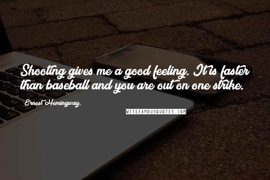 Ernest Hemingway, Quotes: Shooting gives me a good feeling. It is faster than baseball and you are out on one strike.