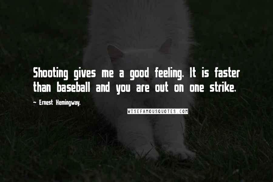 Ernest Hemingway, Quotes: Shooting gives me a good feeling. It is faster than baseball and you are out on one strike.