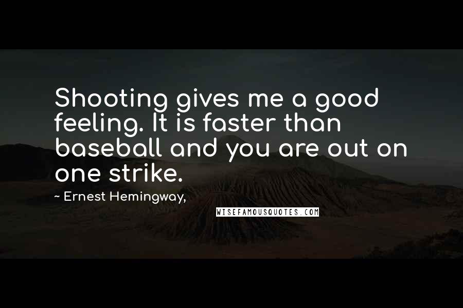 Ernest Hemingway, Quotes: Shooting gives me a good feeling. It is faster than baseball and you are out on one strike.