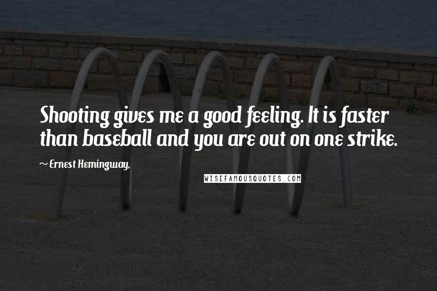 Ernest Hemingway, Quotes: Shooting gives me a good feeling. It is faster than baseball and you are out on one strike.