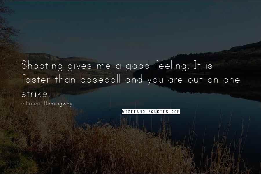 Ernest Hemingway, Quotes: Shooting gives me a good feeling. It is faster than baseball and you are out on one strike.