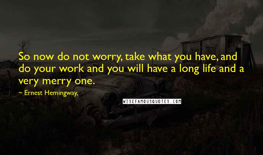 Ernest Hemingway, Quotes: So now do not worry, take what you have, and do your work and you will have a long life and a very merry one.