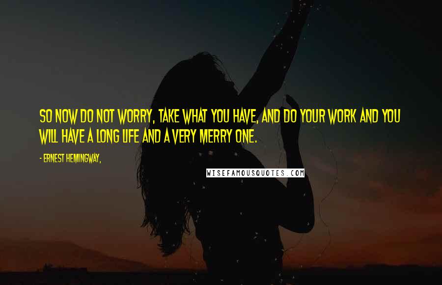 Ernest Hemingway, Quotes: So now do not worry, take what you have, and do your work and you will have a long life and a very merry one.