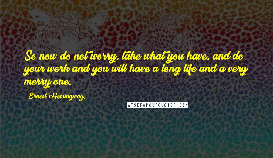 Ernest Hemingway, Quotes: So now do not worry, take what you have, and do your work and you will have a long life and a very merry one.