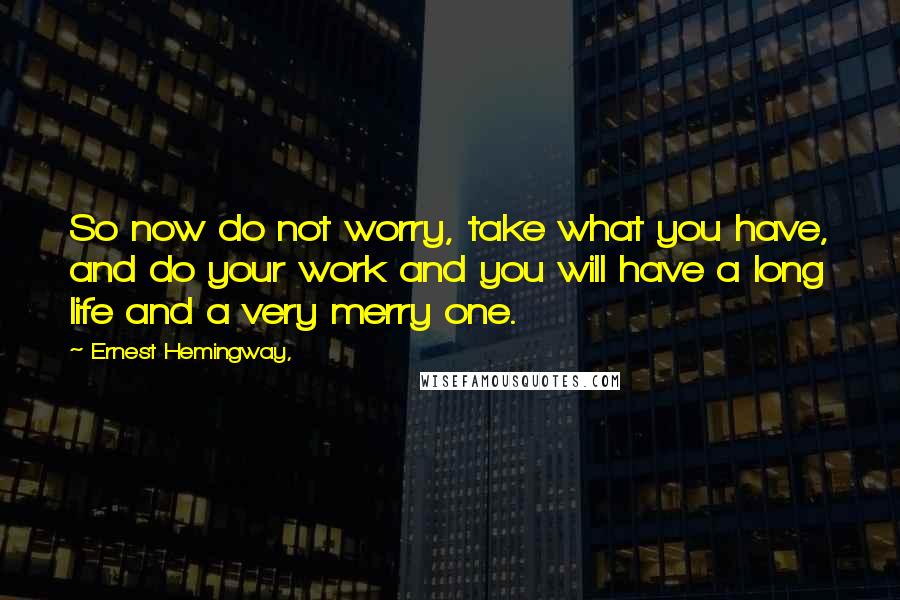 Ernest Hemingway, Quotes: So now do not worry, take what you have, and do your work and you will have a long life and a very merry one.