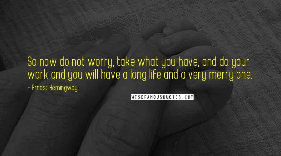 Ernest Hemingway, Quotes: So now do not worry, take what you have, and do your work and you will have a long life and a very merry one.