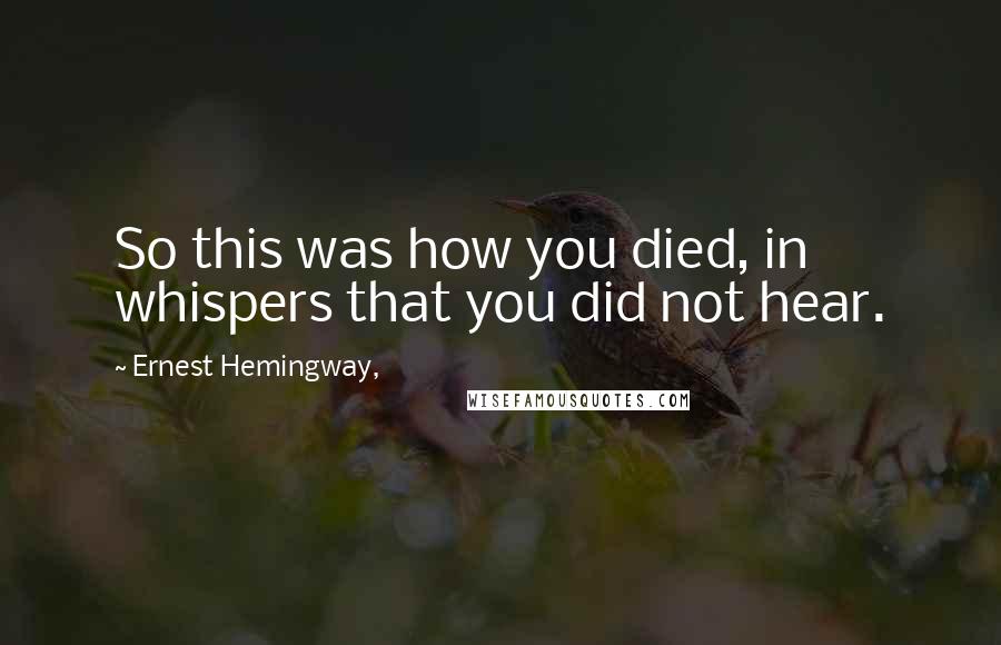 Ernest Hemingway, Quotes: So this was how you died, in whispers that you did not hear.