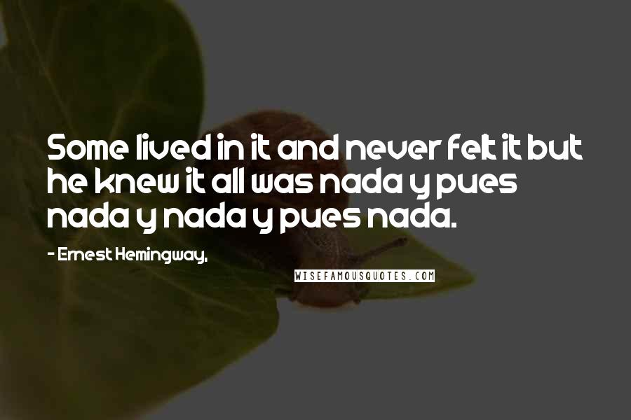 Ernest Hemingway, Quotes: Some lived in it and never felt it but he knew it all was nada y pues nada y nada y pues nada.