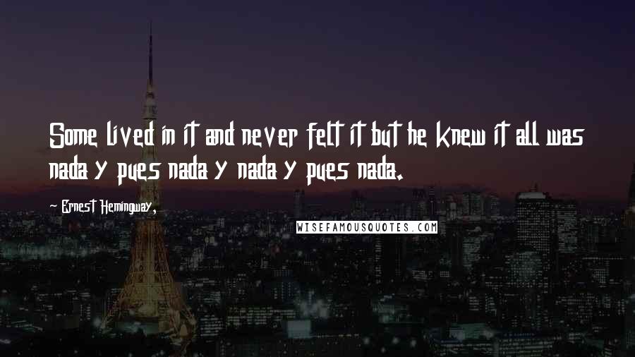 Ernest Hemingway, Quotes: Some lived in it and never felt it but he knew it all was nada y pues nada y nada y pues nada.