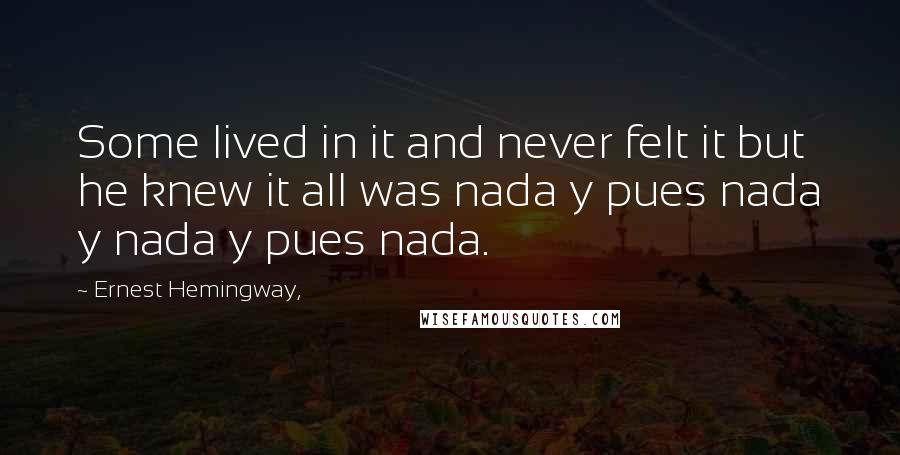Ernest Hemingway, Quotes: Some lived in it and never felt it but he knew it all was nada y pues nada y nada y pues nada.