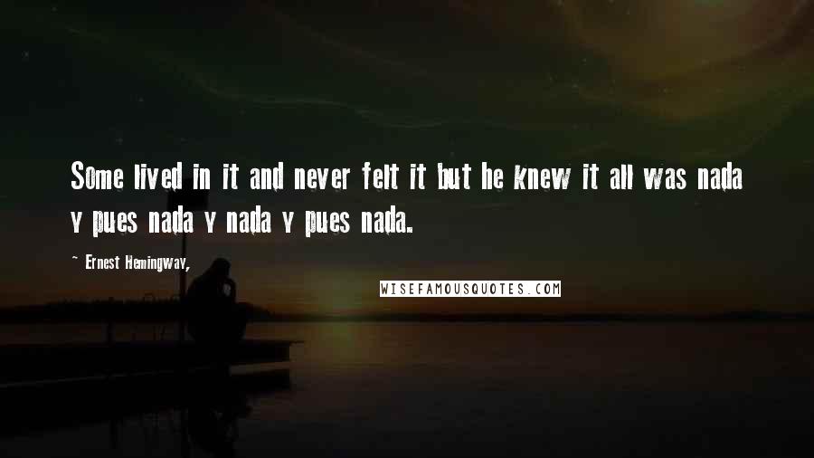 Ernest Hemingway, Quotes: Some lived in it and never felt it but he knew it all was nada y pues nada y nada y pues nada.