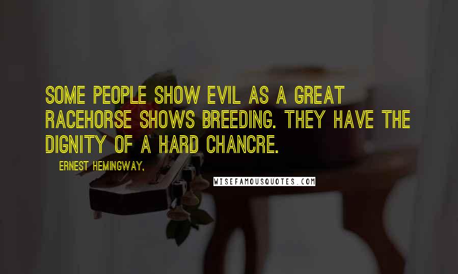 Ernest Hemingway, Quotes: Some people show evil as a great racehorse shows breeding. They have the dignity of a hard chancre.