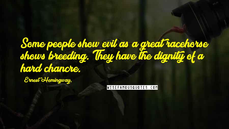 Ernest Hemingway, Quotes: Some people show evil as a great racehorse shows breeding. They have the dignity of a hard chancre.