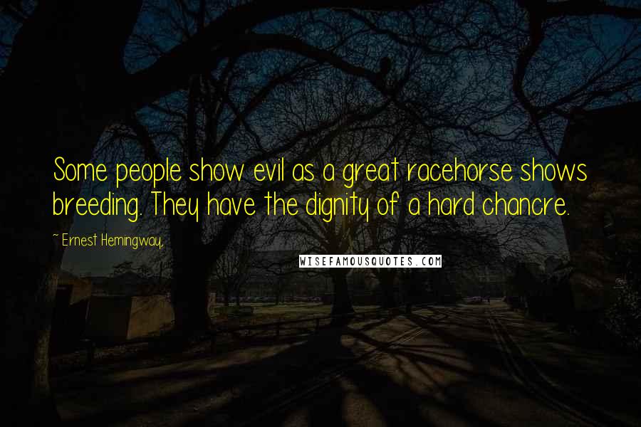 Ernest Hemingway, Quotes: Some people show evil as a great racehorse shows breeding. They have the dignity of a hard chancre.