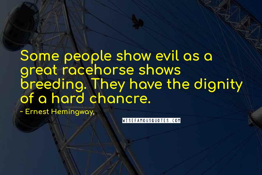 Ernest Hemingway, Quotes: Some people show evil as a great racehorse shows breeding. They have the dignity of a hard chancre.