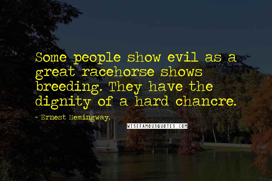 Ernest Hemingway, Quotes: Some people show evil as a great racehorse shows breeding. They have the dignity of a hard chancre.