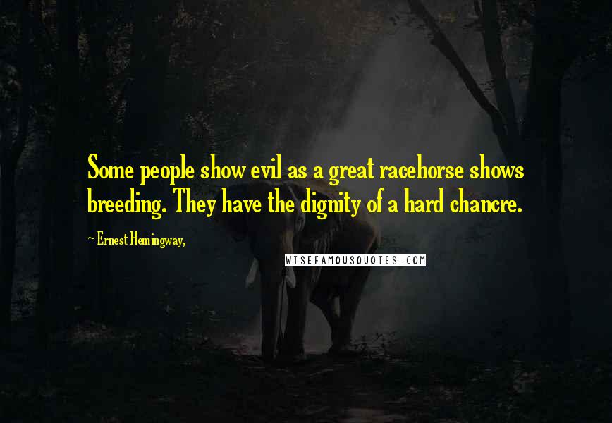 Ernest Hemingway, Quotes: Some people show evil as a great racehorse shows breeding. They have the dignity of a hard chancre.