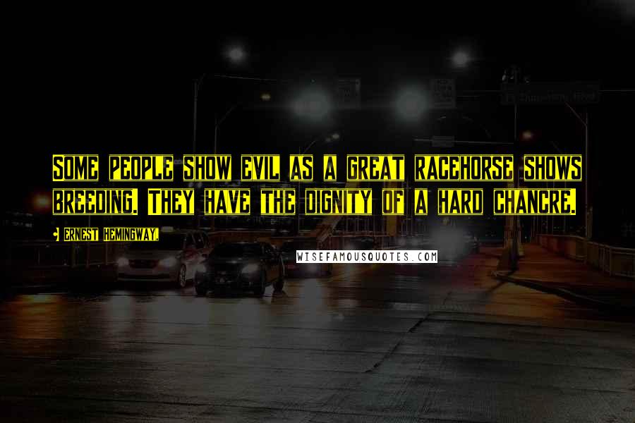 Ernest Hemingway, Quotes: Some people show evil as a great racehorse shows breeding. They have the dignity of a hard chancre.