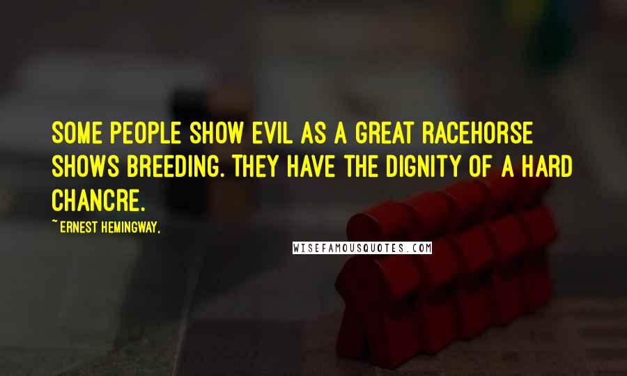 Ernest Hemingway, Quotes: Some people show evil as a great racehorse shows breeding. They have the dignity of a hard chancre.