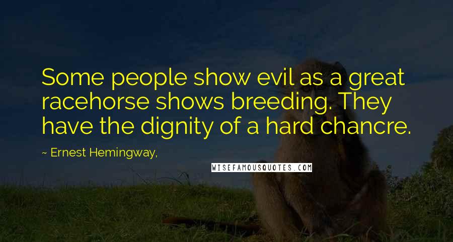 Ernest Hemingway, Quotes: Some people show evil as a great racehorse shows breeding. They have the dignity of a hard chancre.