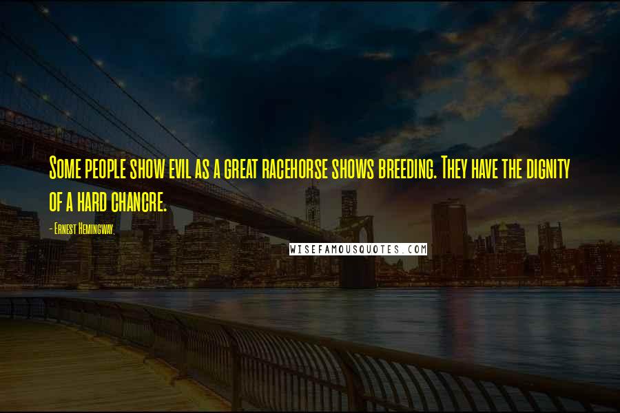 Ernest Hemingway, Quotes: Some people show evil as a great racehorse shows breeding. They have the dignity of a hard chancre.