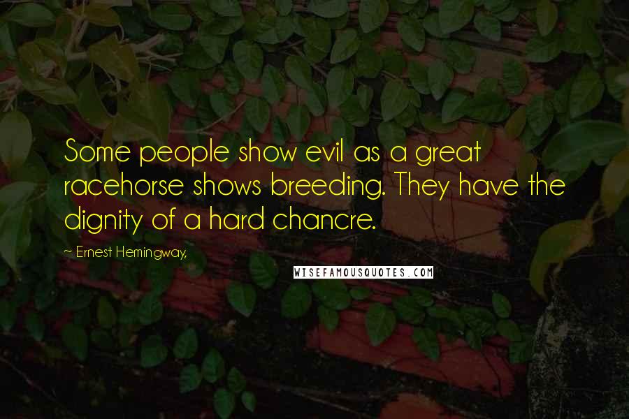 Ernest Hemingway, Quotes: Some people show evil as a great racehorse shows breeding. They have the dignity of a hard chancre.