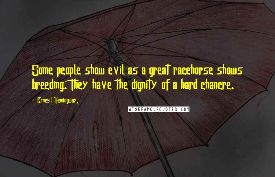 Ernest Hemingway, Quotes: Some people show evil as a great racehorse shows breeding. They have the dignity of a hard chancre.