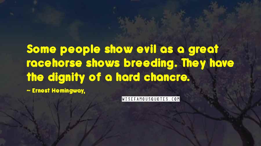 Ernest Hemingway, Quotes: Some people show evil as a great racehorse shows breeding. They have the dignity of a hard chancre.