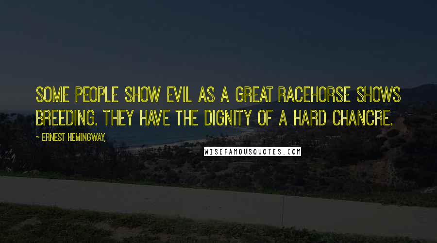 Ernest Hemingway, Quotes: Some people show evil as a great racehorse shows breeding. They have the dignity of a hard chancre.