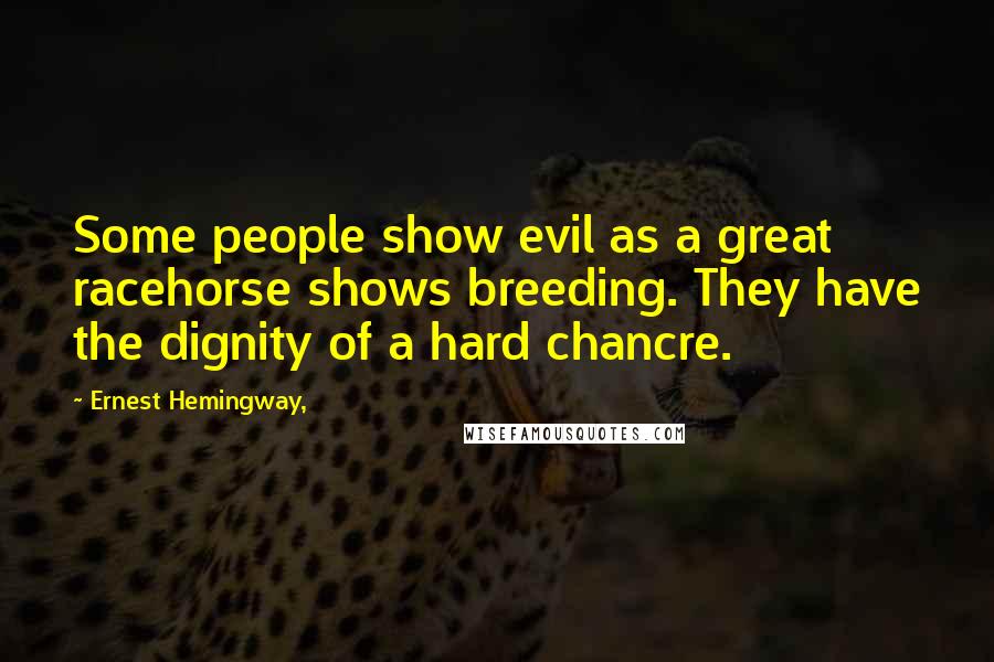 Ernest Hemingway, Quotes: Some people show evil as a great racehorse shows breeding. They have the dignity of a hard chancre.