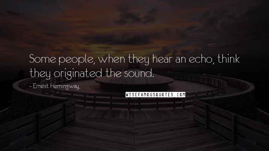 Ernest Hemingway, Quotes: Some people, when they hear an echo, think they originated the sound.