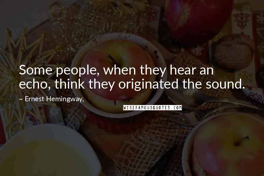 Ernest Hemingway, Quotes: Some people, when they hear an echo, think they originated the sound.