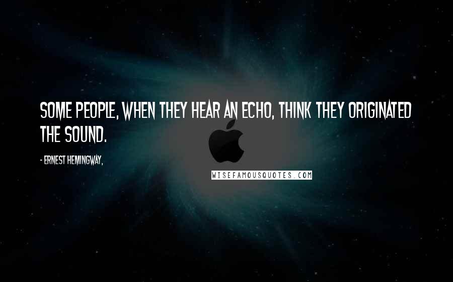 Ernest Hemingway, Quotes: Some people, when they hear an echo, think they originated the sound.