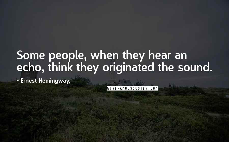 Ernest Hemingway, Quotes: Some people, when they hear an echo, think they originated the sound.