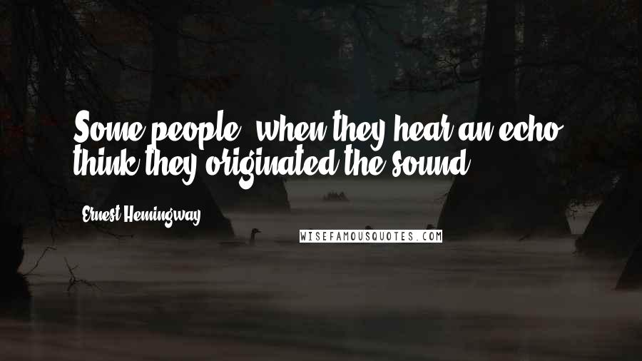 Ernest Hemingway, Quotes: Some people, when they hear an echo, think they originated the sound.