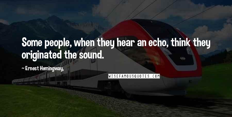 Ernest Hemingway, Quotes: Some people, when they hear an echo, think they originated the sound.