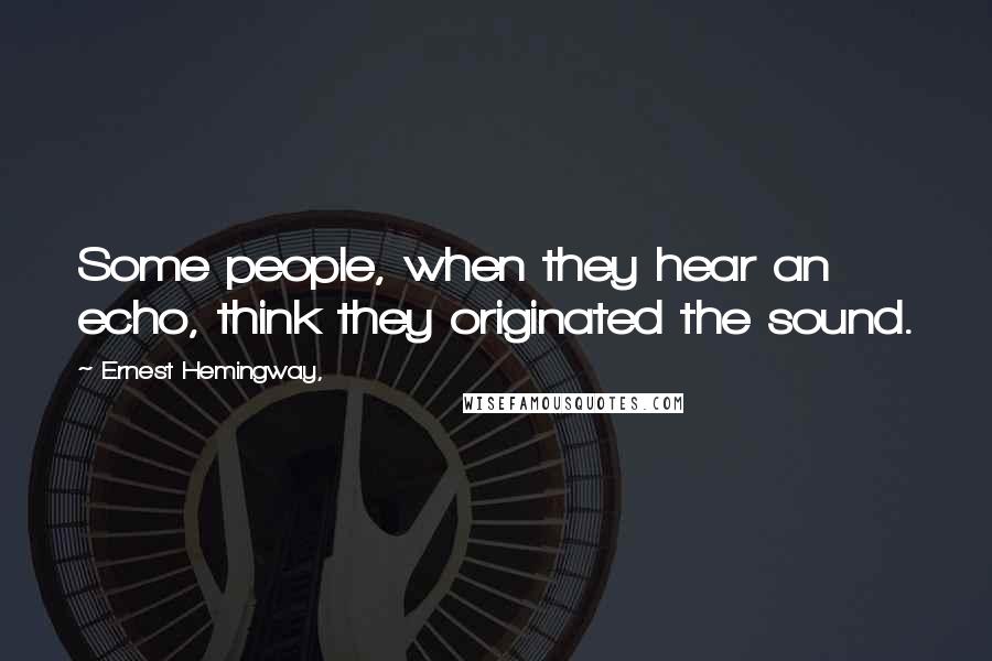 Ernest Hemingway, Quotes: Some people, when they hear an echo, think they originated the sound.